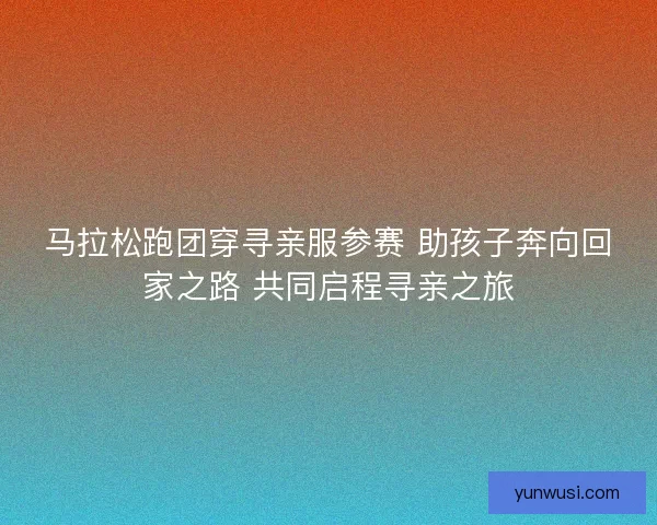 马拉松跑团穿寻亲服参赛 助孩子奔向回家之路 共同启程寻亲之旅
