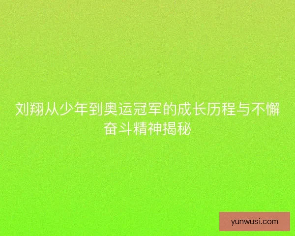 刘翔从少年到奥运冠军的成长历程与不懈奋斗精神揭秘
