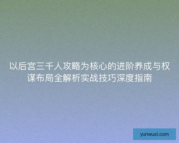 以后宫三千人攻略为核心的进阶养成与权谋布局全解析实战技巧深度指南