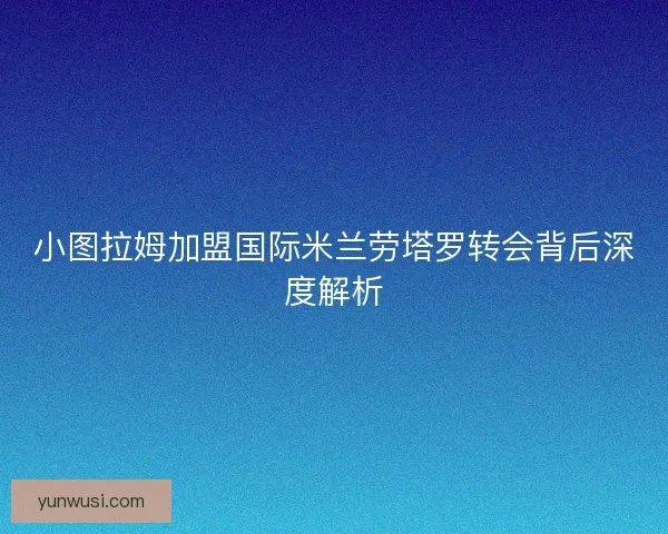 小图拉姆加盟国际米兰劳塔罗转会背后深度解析